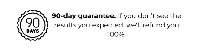 90-day guarantee. If you don’t see the results you expected, we’ll refund you 100%.